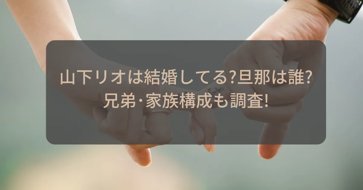 山下リオは結婚してる?旦那は誰?兄弟や家族構成を調査!タイトル