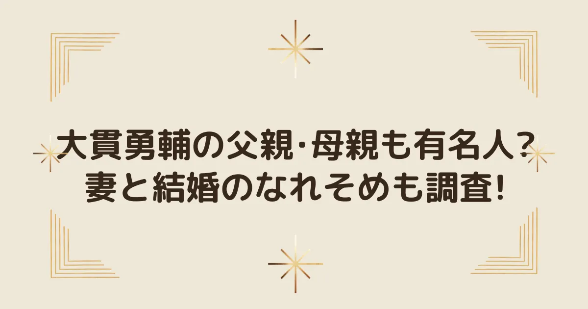 サムネイル大貫勇輔の父親･母親も有名人妻と結婚のなれそめも調査!のサムネイル画像