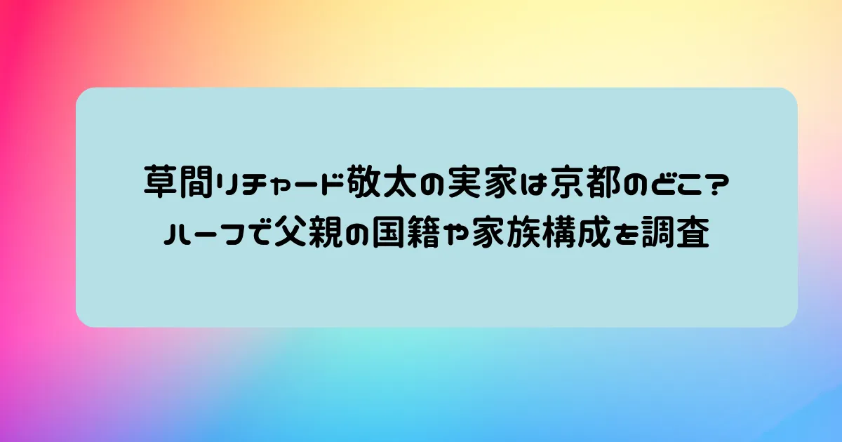 タイトル：草間リチャード敬太実家は京都のどこ?ハーフで父親の国籍や家族構成を調査