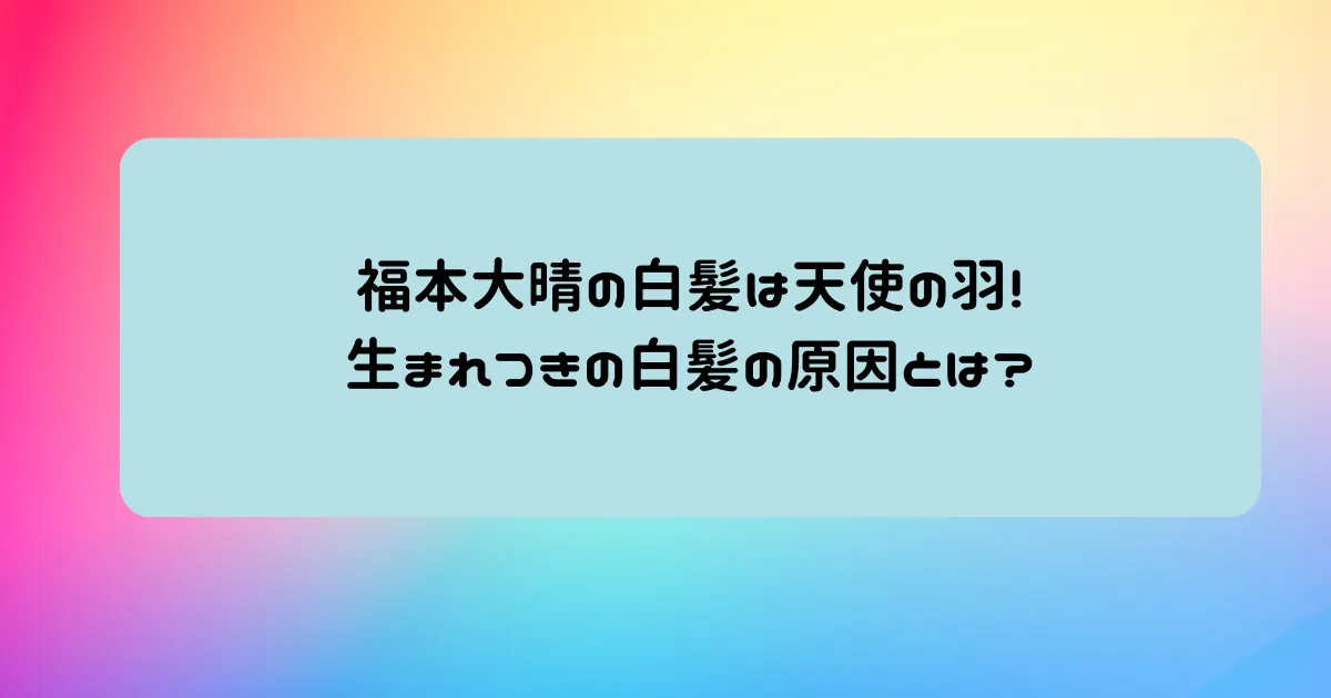 タイトル：福本大晴の白髪は天使の羽!生まれつきの白髪の原因とは?