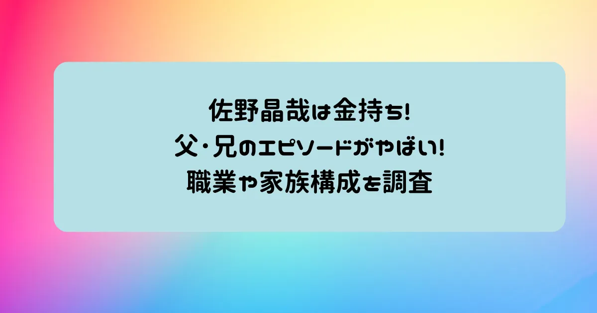 タイトル：佐野晶哉は金持ち!父･兄のエピソードがやばい!職業や家族構成を調査