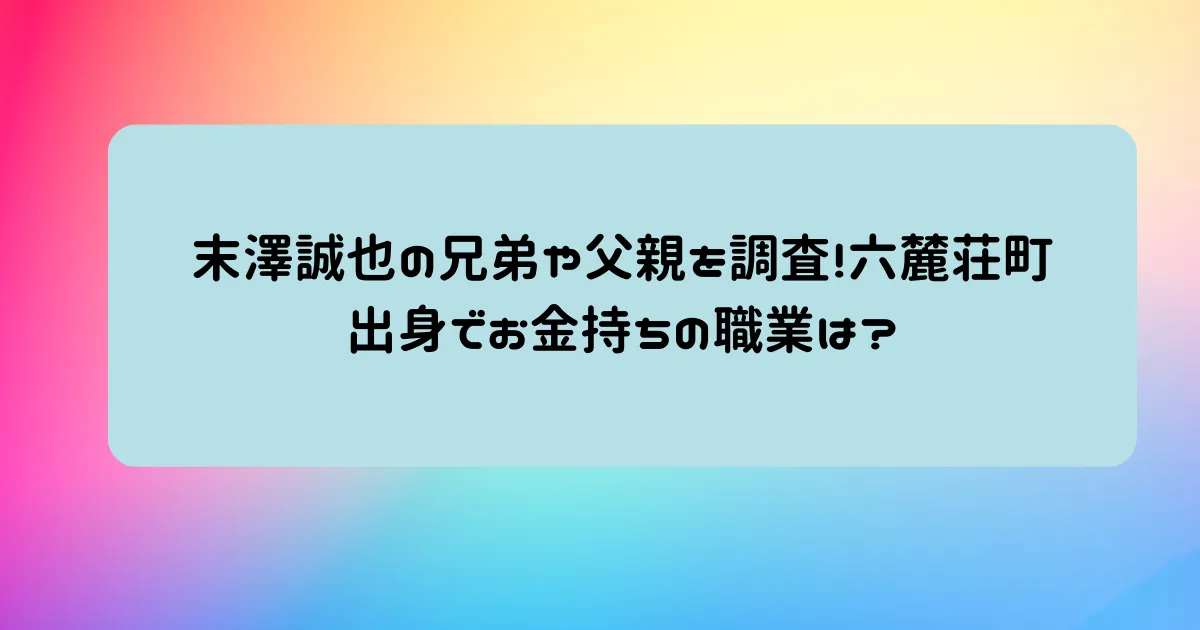 タイトル：末澤誠也の兄弟や父親を調査!六麓荘町出身でお金持ちの職業は?