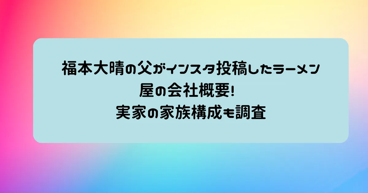 タイトル：福本大晴の父がインスタ投稿したラーメン屋の会社概要!実家の家族構成も調査