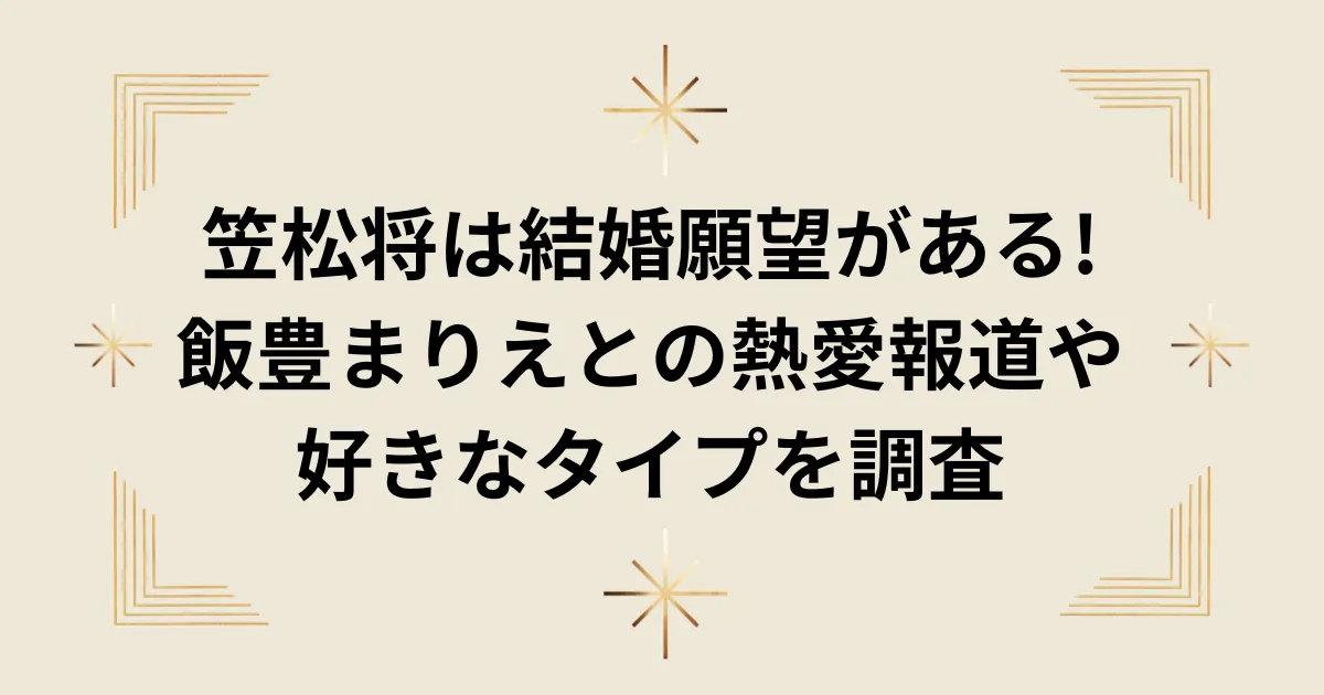 タイトル：笠松将は結婚願望がある!飯豊まりえとの熱愛報道や好きなタイプを調査