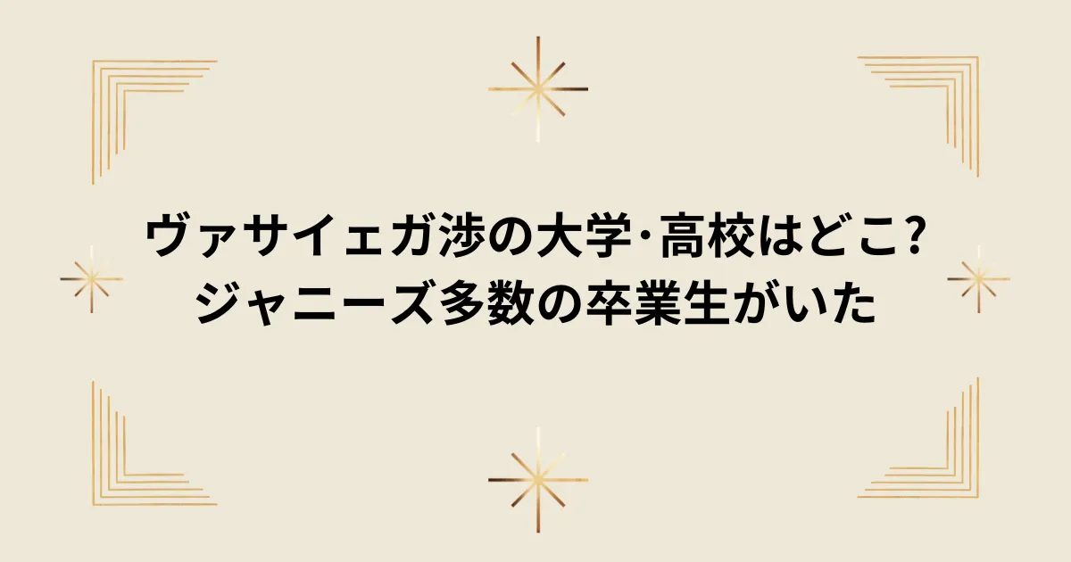タイトル：ヴァサイェガ渉の大学･高校はどこ?ジャニーズ多数の卒業生がいた