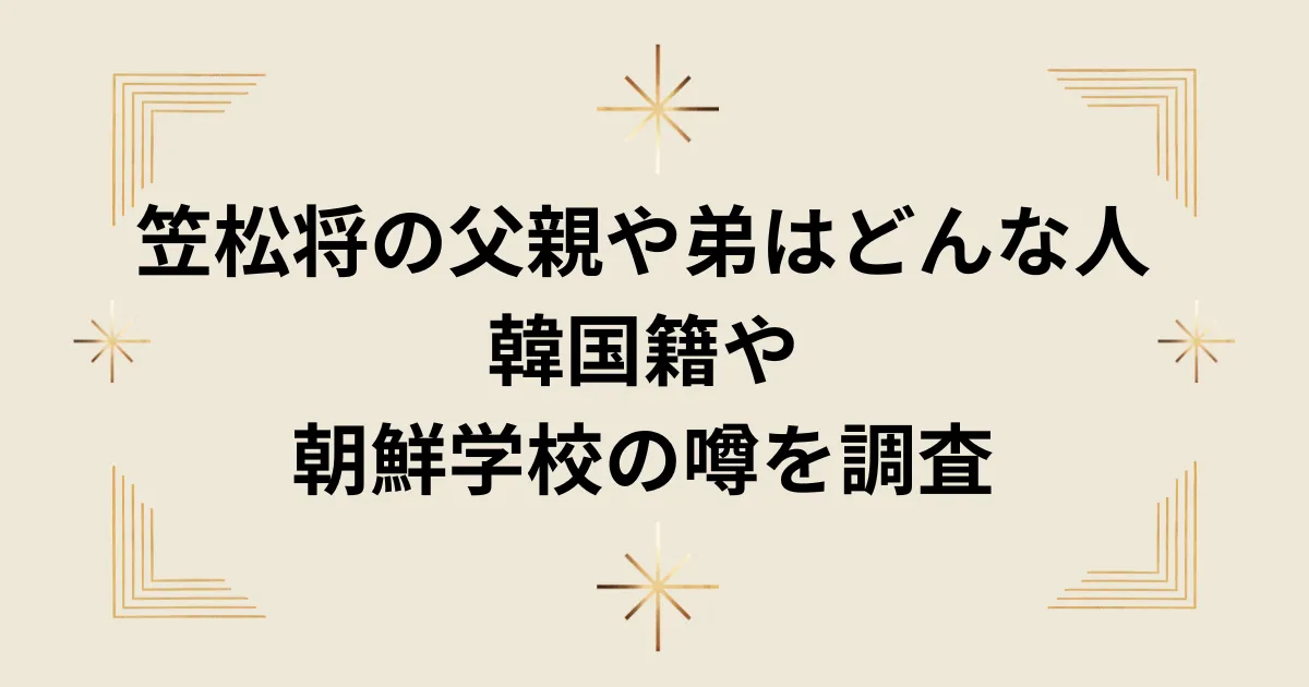 タイトル：笠松将の父親や弟はどんな人?韓国籍や朝鮮学校の噂を調査