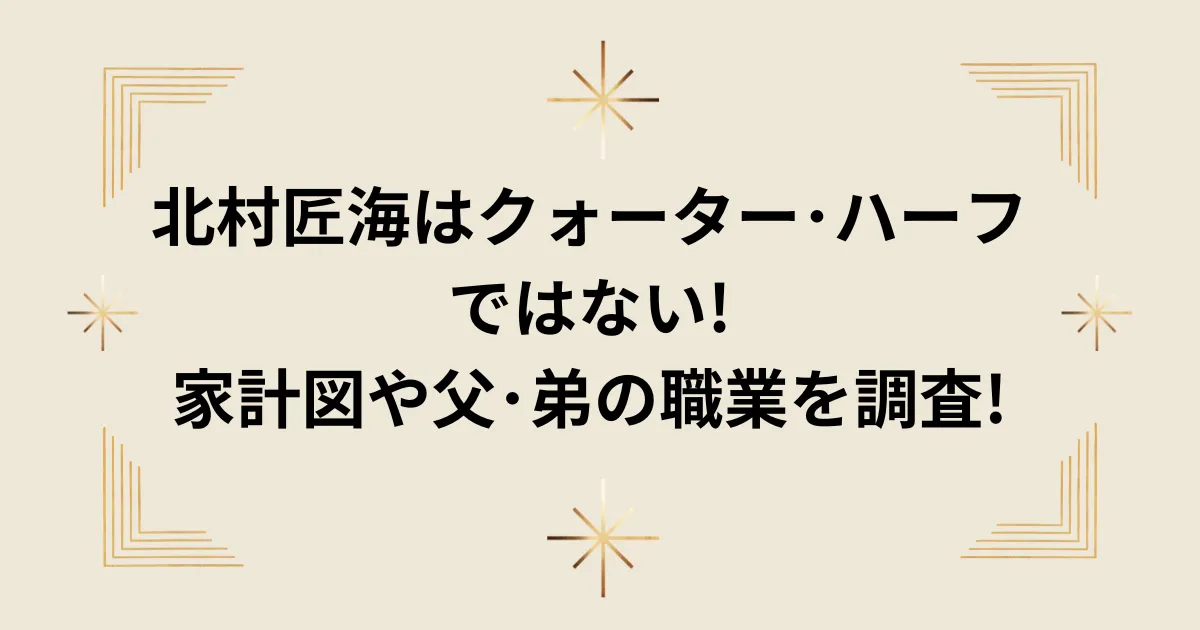 タイトル：北村匠海はクォーター･ハーフではない!家計図や父･弟の職業を調査!