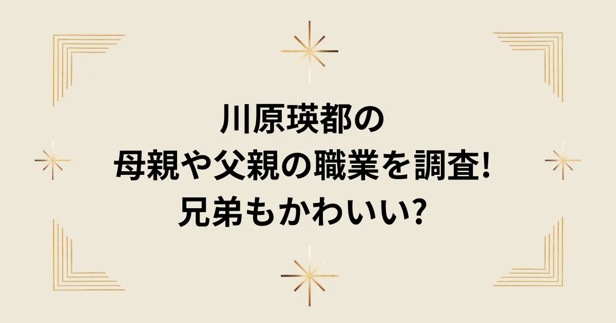 タイトル：川原瑛都の母親や父親の職業を調査!兄弟もかわいい?