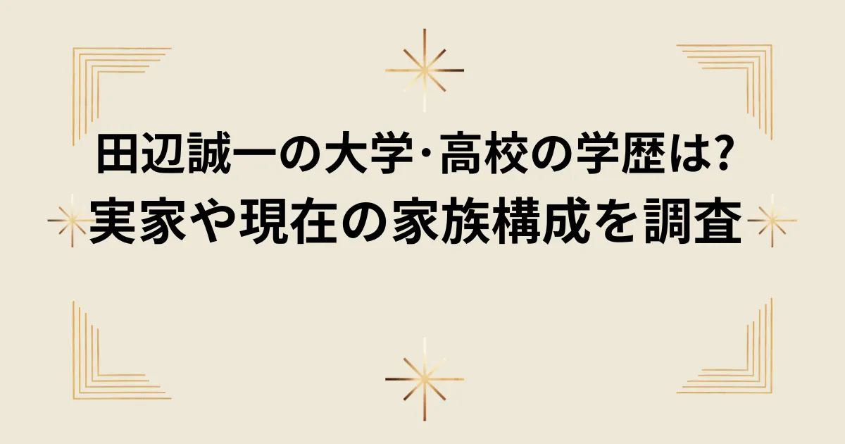 タイトル：田辺誠一の大学･高校の学歴は?実家や現在の家族構成を調査