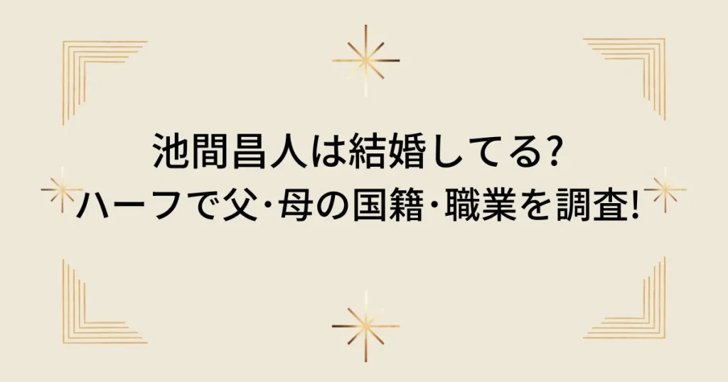 タイトル：池間昌人は結婚してる?ハーフで父･母の国籍･職業を調査!