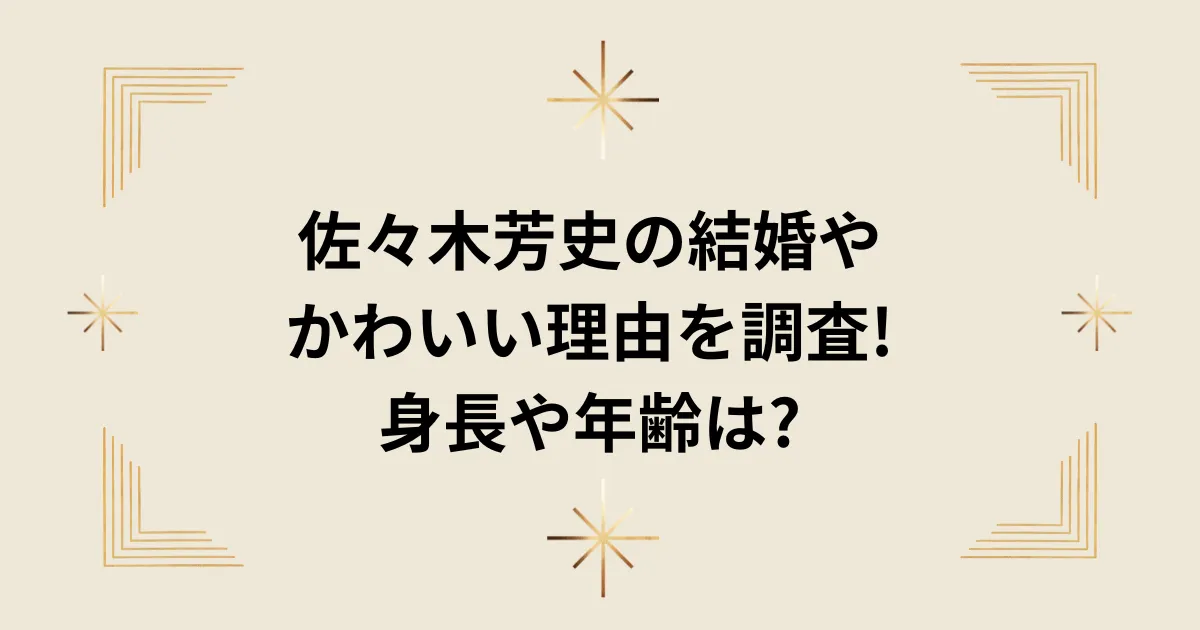 タイトル：佐々木芳史の結婚やかわいい理由を調査!身長や年齢は?