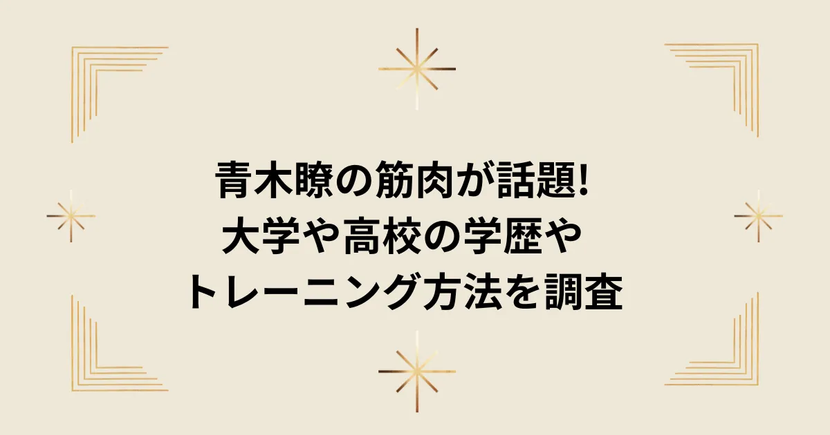タイトル：青木瞭の筋肉が話題!大学や高校の学歴やトレーニング方法を調査