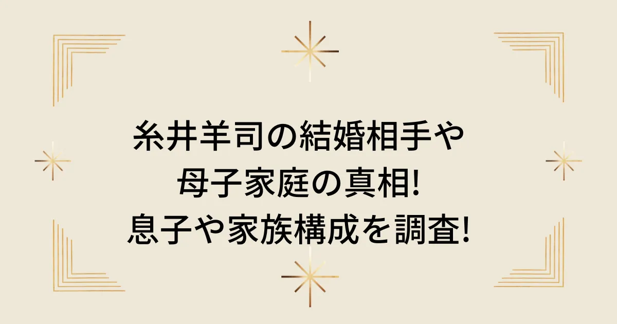 タイトル：糸井羊司の結婚相手や母子家庭の真相!息子や家族構成を調査