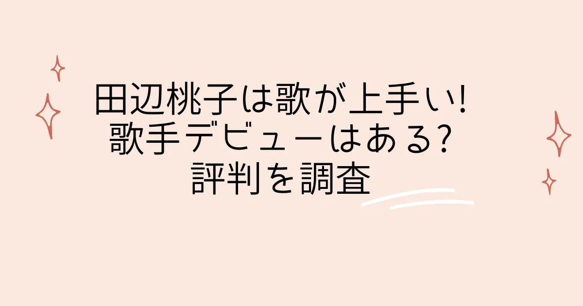 タイトル：田辺桃子は歌が上手い!歌手デビューはある?評判を調査