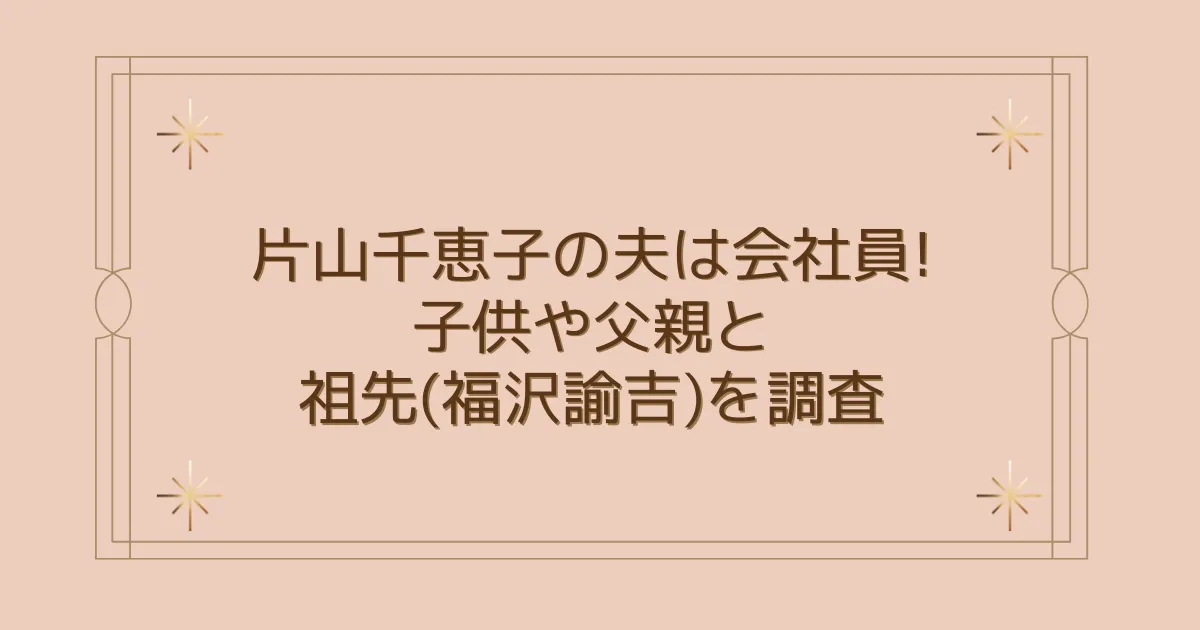 タイトル：片山千恵子の夫は会社員!子供や父親と祖先(福沢諭吉)を調査