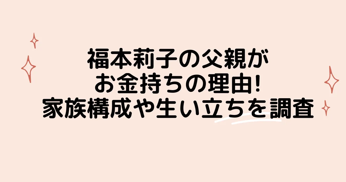 タイトル：福本莉子の父親がお金持ちの理由!家族構成や生い立ちを調査