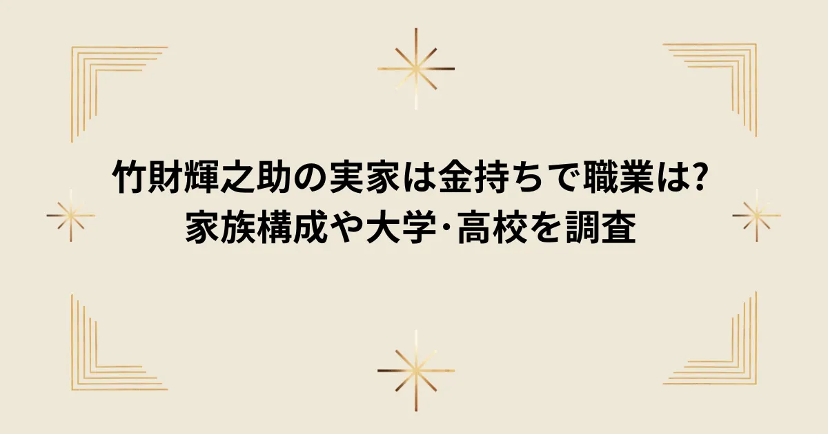 タイトル：竹財輝之助の実家は金持ちで職業は?家族構成や大学･高校を調査