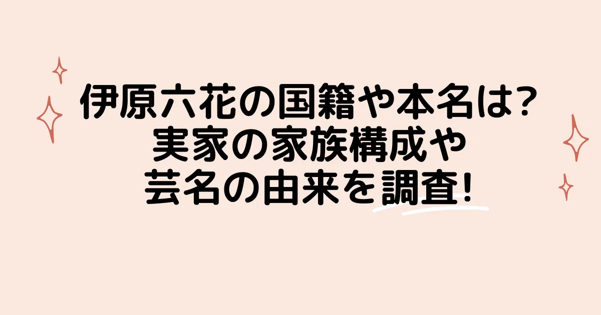 タイトル：伊原六花の国籍や本名は?実家の家族構成や芸名の由来を調査!