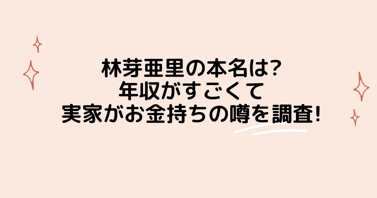 タイトル：林芽亜里の本名は?年収がすごくて実家がお金持ちの噂を調査!