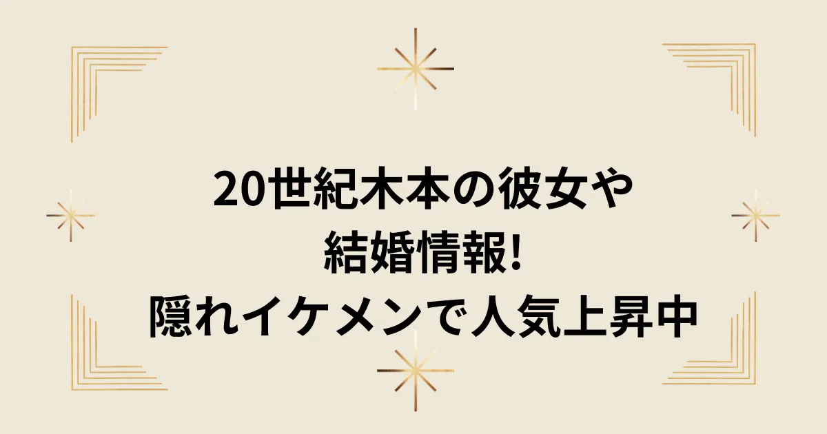 タイトル：20世紀木本の彼女や結婚情報!隠れイケメンで人気上昇中