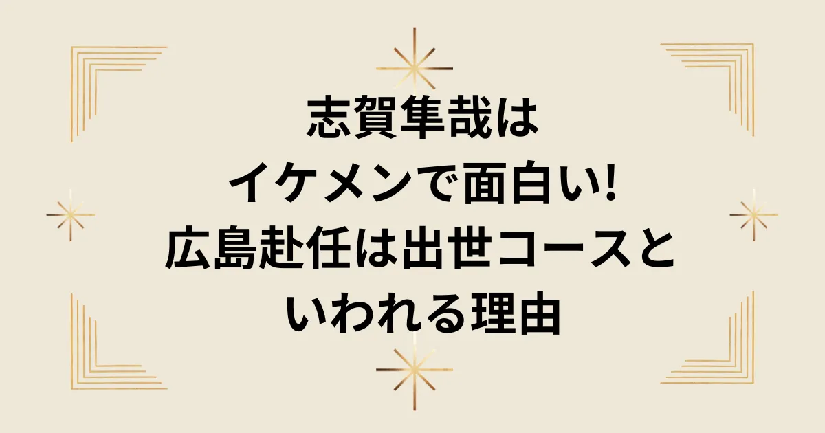 タイトル：志賀隼哉はイケメンで面白い!広島赴任は出世コースといわれる理由