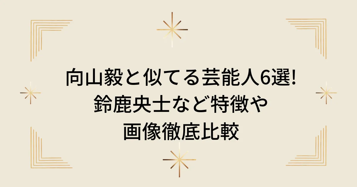 タイトル：向山毅と似てる芸能人6選!鈴鹿央士など特徴や画像徹底比較